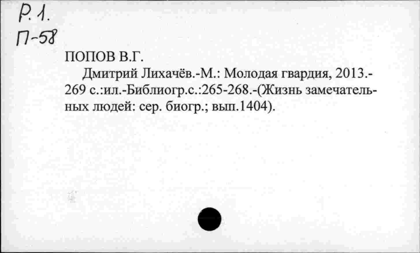 ﻿ПОПОВ ВТ.
Дмитрий Лихачёв.-М.: Молодая гвардия, 2013.-269 с.:ил.-Библиогр.с.:265-268.-(Жизнь замечательных людей: сер. биогр.; вып.1404).